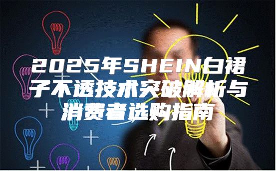 2025年SHEIN白裙子不透技术突破解析与消费者选购指南