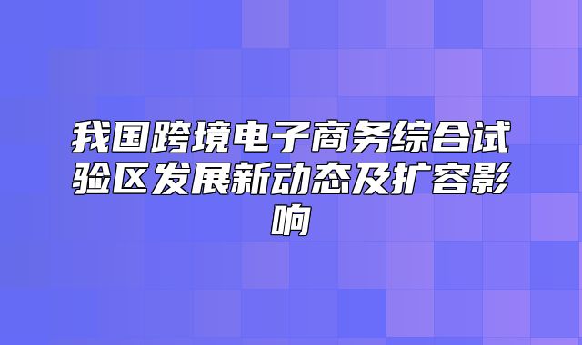 我国跨境电子商务综合试验区发展新动态及扩容影响