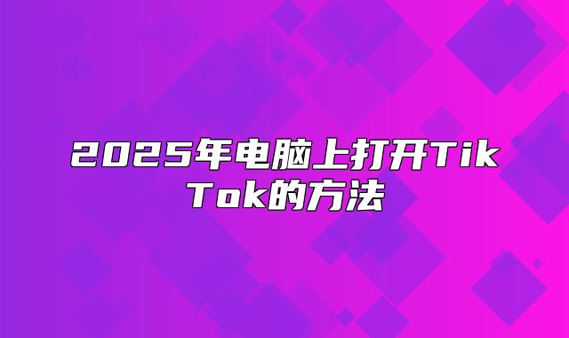 2025年电脑上打开TikTok的方法