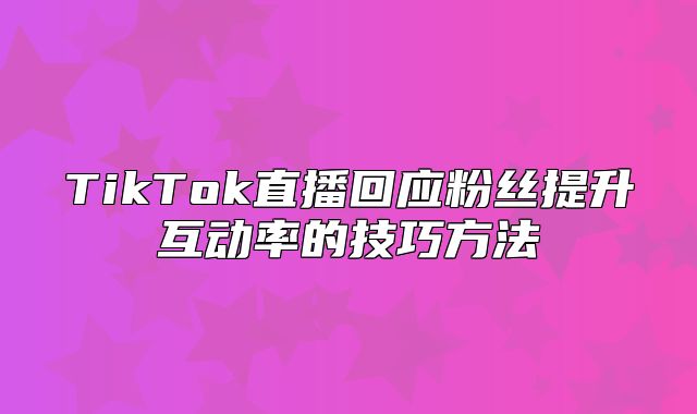 TikTok直播回应粉丝提升互动率的技巧方法
