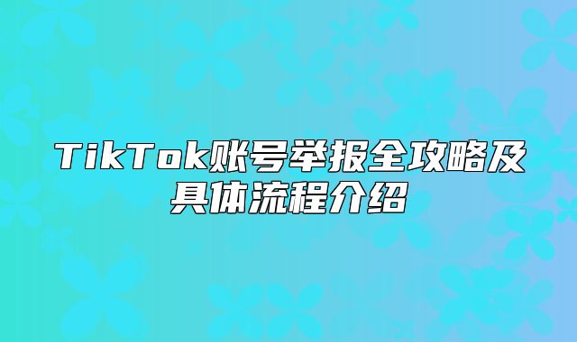 TikTok账号举报全攻略及具体流程介绍