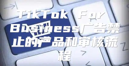 TikTok For Business广告禁止的产品和审核流程