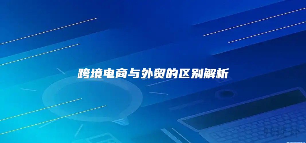 跨境电商与外贸的区别解析