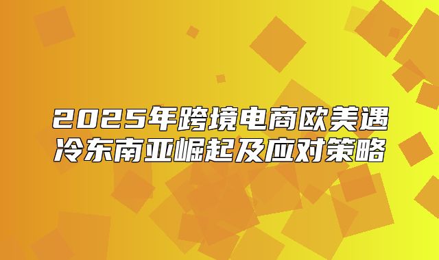 2025年跨境电商欧美遇冷东南亚崛起及应对策略