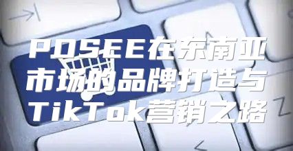 POSEE在东南亚市场的品牌打造与TikTok营销之路