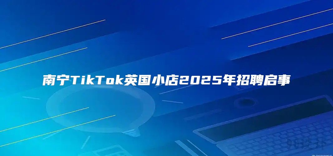 南宁TikTok英国小店2025年招聘启事