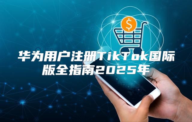 华为用户注册TikTok国际版全指南2025年