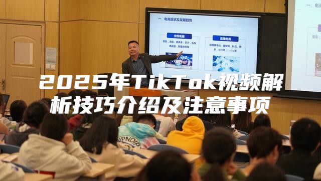 2025年TikTok视频解析技巧介绍及注意事项