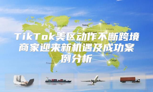 TikTok美区动作不断跨境商家迎来新机遇及成功案例分析