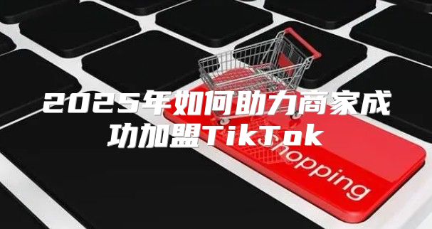 2025年如何助力商家成功加盟TikTok