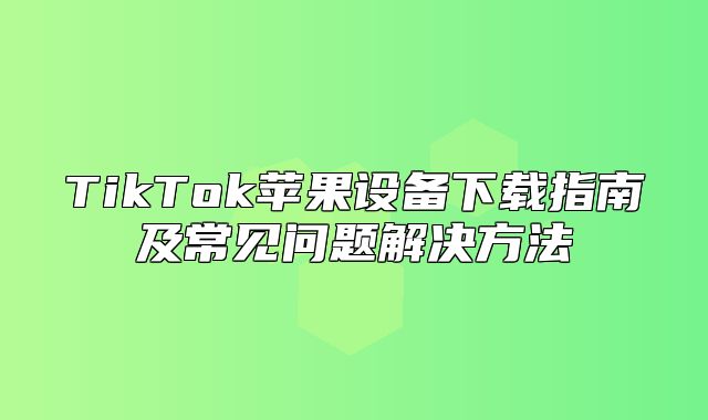 TikTok苹果设备下载指南及常见问题解决方法