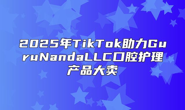 2025年TikTok助力GuruNandaLLC口腔护理产品大卖