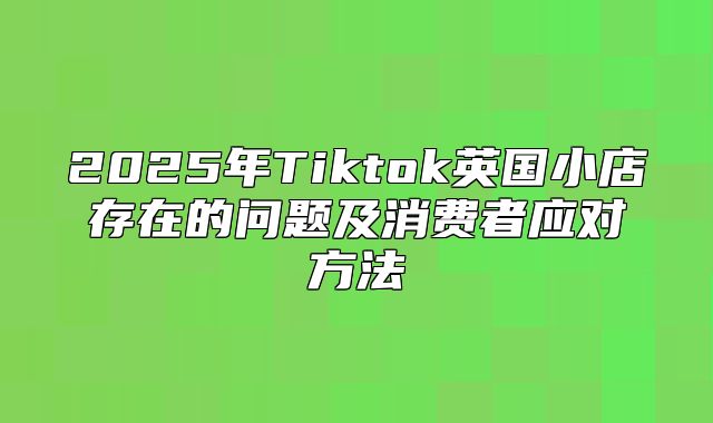 2025年Tiktok英国小店存在的问题及消费者应对方法