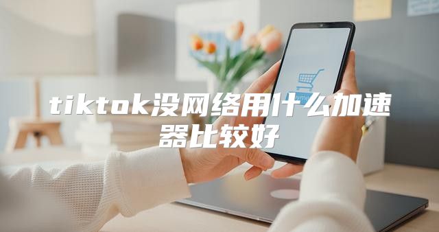 tiktok没网络用什么加速器比较好