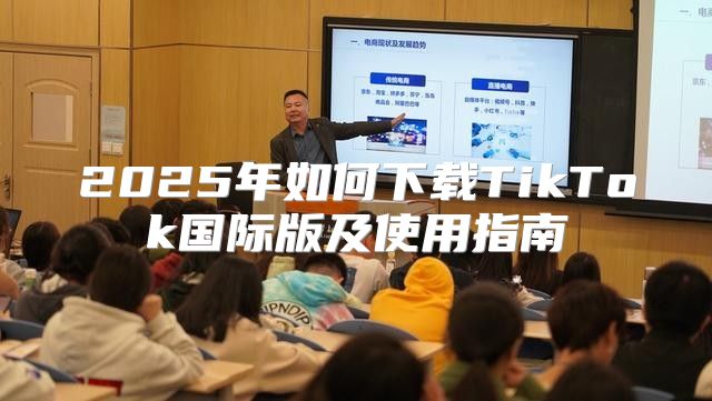 2025年如何下载TikTok国际版及使用指南
