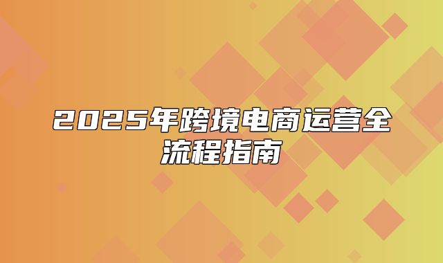 2025年跨境电商运营全流程指南