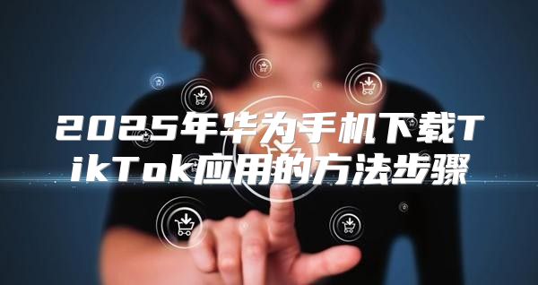 2025年华为手机下载TikTok应用的方法步骤