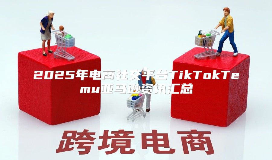 2025年电商社交平台TikTokTemu亚马逊资讯汇总