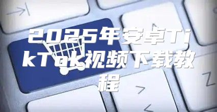 2025年安卓TikTok视频下载教程