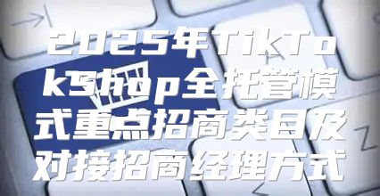 2025年TikTokShop全托管模式重点招商类目及对接招商经理方式