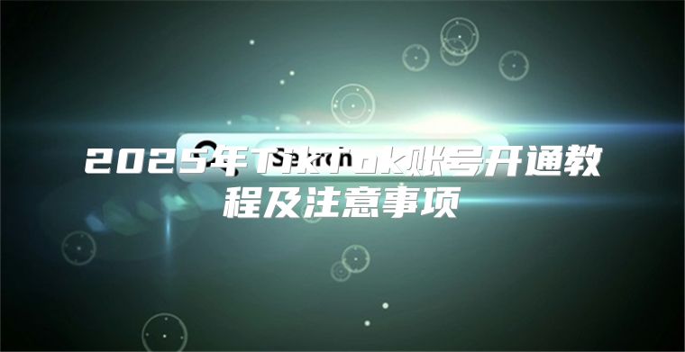 2025年TikTok账号开通教程及注意事项