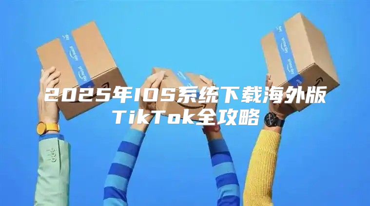 2025年IOS系统下载海外版TikTok全攻略