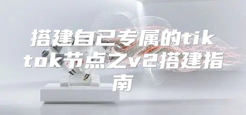 搭建自己专属的tiktok节点之v2搭建指南