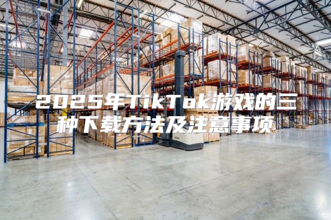 2025年TikTok游戏的三种下载方法及注意事项