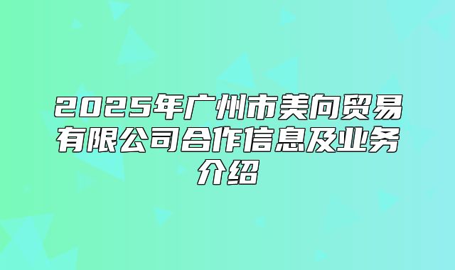 2025年广州市美向贸易有限公司合作信息及业务介绍