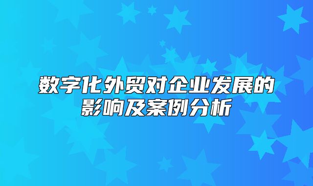 数字化外贸对企业发展的影响及案例分析