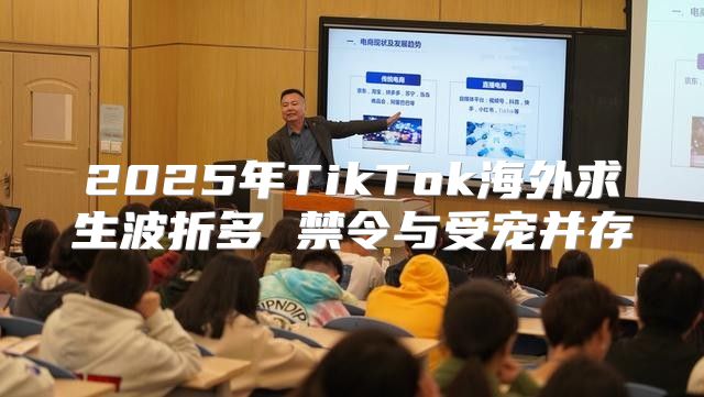 2025年TikTok海外求生波折多 禁令与受宠并存