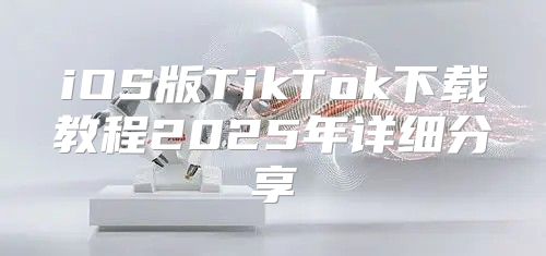 iOS版TikTok下载教程2025年详细分享