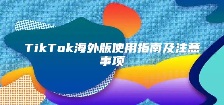 TikTok海外版使用指南及注意事项