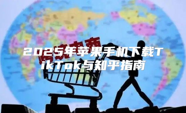 2025年苹果手机下载TikTok与知乎指南