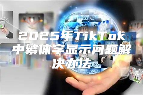 2025年TikTok中繁体字显示问题解决办法