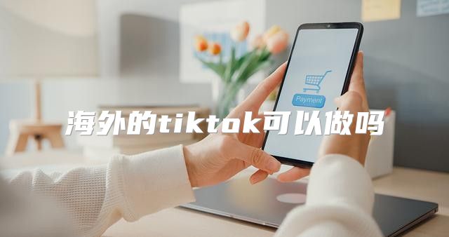 海外的tiktok可以做吗