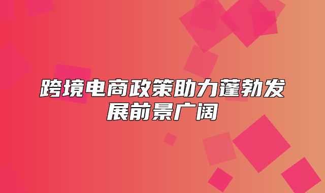 跨境电商政策助力蓬勃发展前景广阔