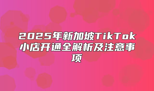 2025年新加坡TikTok小店开通全解析及注意事项