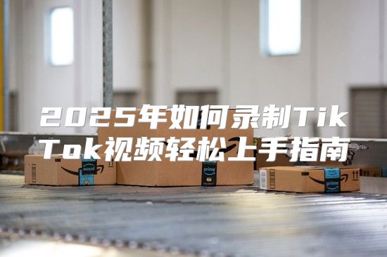 2025年如何录制TikTok视频轻松上手指南