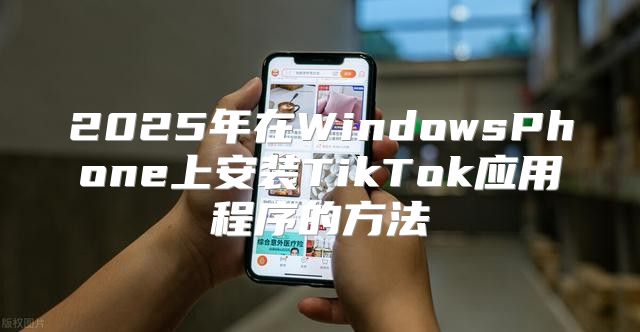 2025年在WindowsPhone上安装TikTok应用程序的方法