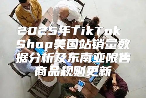 2025年TikTok Shop美国站销量数据分析及东南亚限售商品规则更新