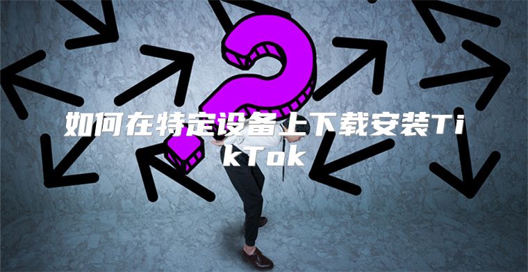 如何在特定设备上下载安装TikTok