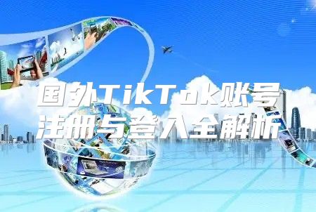 国外TikTok账号注册与登入全解析