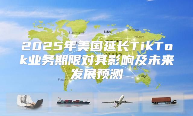 2025年美国延长TikTok业务期限对其影响及未来发展预测