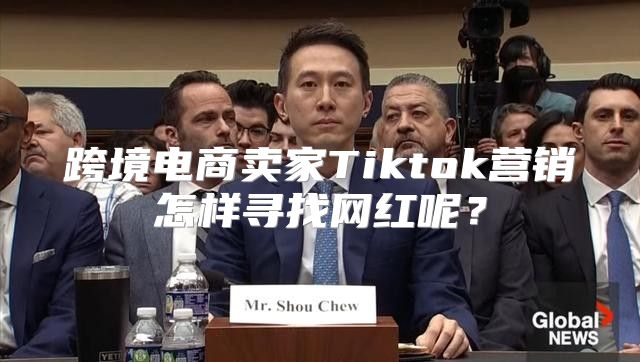 跨境电商卖家Tiktok营销怎样寻找网红呢？