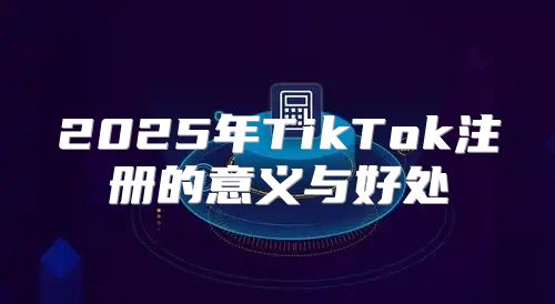 2025年TikTok注册的意义与好处