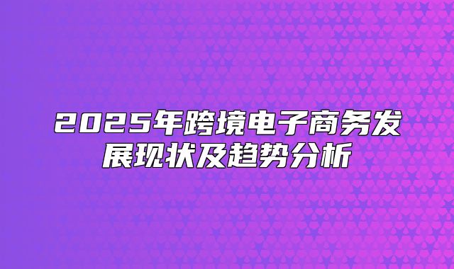 2025年跨境电子商务发展现状及趋势分析
