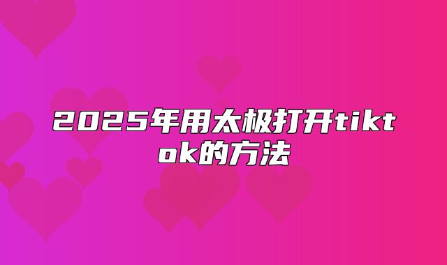 2025年用太极打开tiktok的方法