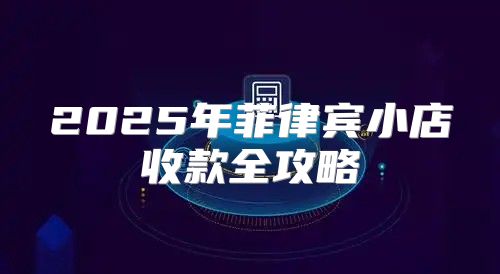 2025年菲律宾小店收款全攻略
