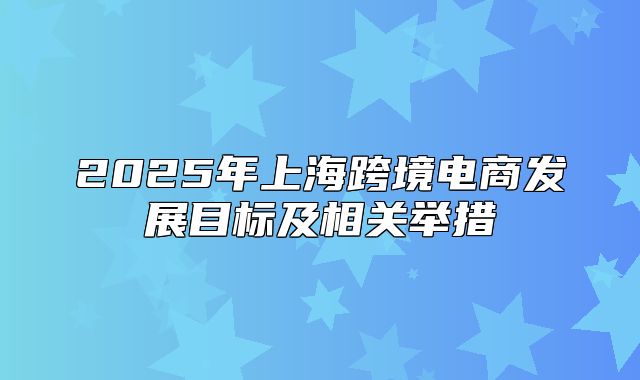 2025年上海跨境电商发展目标及相关举措